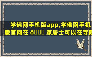 学佛网手机版app,学佛网手机版官网在 🐈 家居士可以在寺院打法器吗